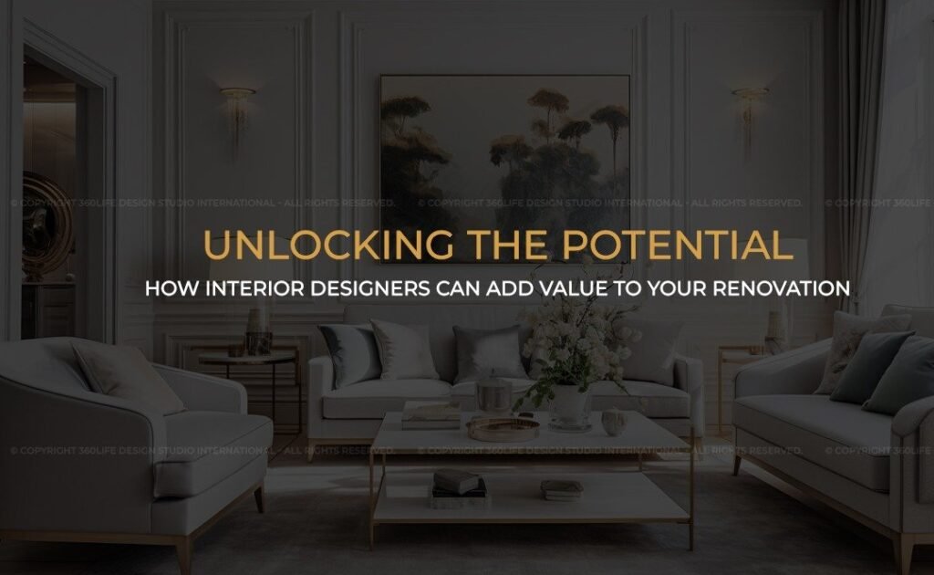 UNLOCKING THE POTENTIAL: HOW INTERIOR DESIGNERS CAN ADD VALUE TO YOUR RENOVATION