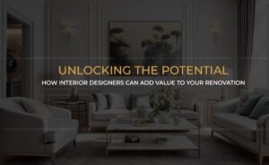 UNLOCKING THE POTENTIAL: HOW INTERIOR DESIGNERS CAN ADD VALUE TO YOUR RENOVATION